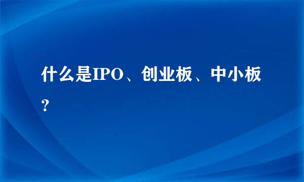 什么是IPO、创业板、中小板？