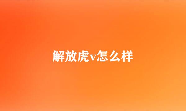 解放虎v怎么样