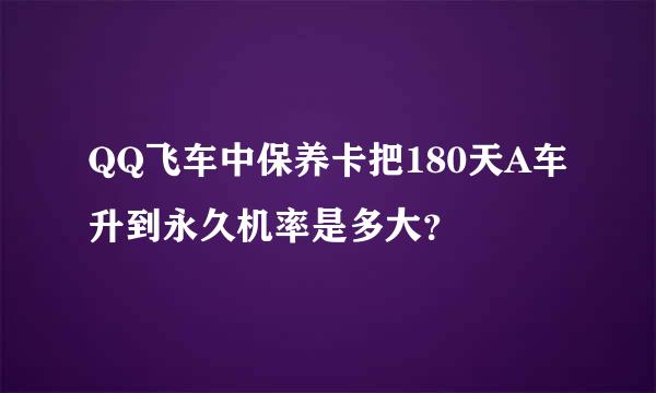 QQ飞车中保养卡把180天A车升到永久机率是多大？