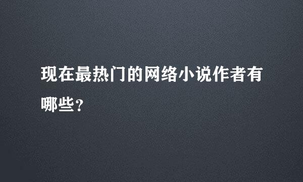 现在最热门的网络小说作者有哪些？