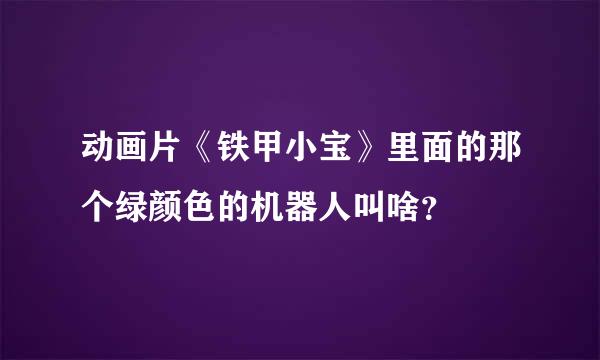 动画片《铁甲小宝》里面的那个绿颜色的机器人叫啥？