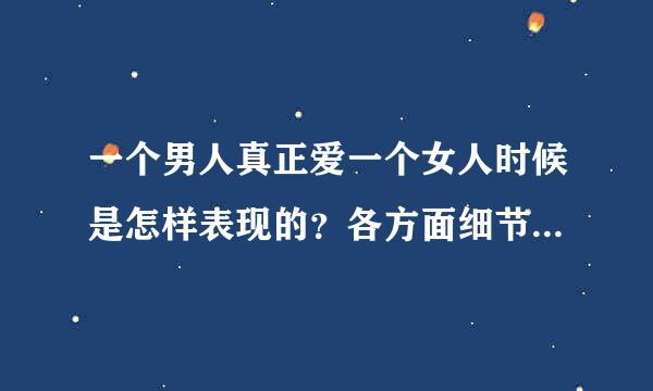 一个男人真正爱一个女人时候是怎样表现的？各方面细节详细说明下！