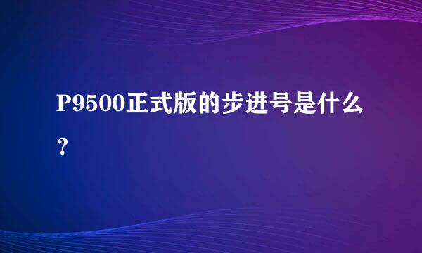 P9500正式版的步进号是什么？