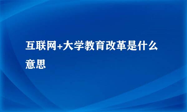 互联网+大学教育改革是什么意思