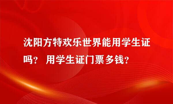 沈阳方特欢乐世界能用学生证吗？ 用学生证门票多钱？