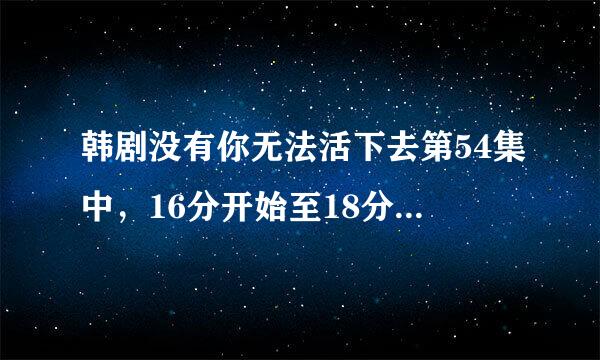 韩剧没有你无法活下去第54集中，16分开始至18分结束的这段英文配乐歌曲，求歌名，谢谢！