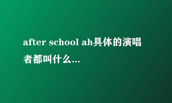 after school ah具体的演唱者都叫什么 韩语叫什么名都具体些  谢谢