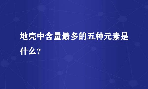 地壳中含量最多的五种元素是什么？