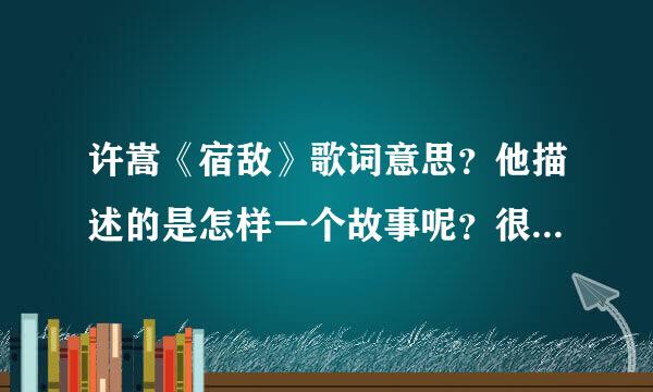 许嵩《宿敌》歌词意思？他描述的是怎样一个故事呢？很惊叹他的文学功底！