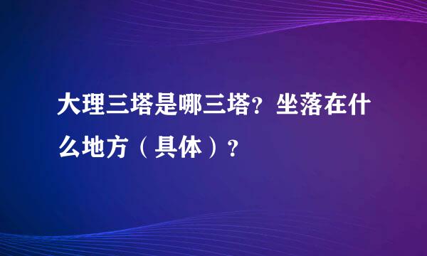 大理三塔是哪三塔？坐落在什么地方（具体）？