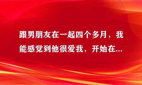 跟男朋友在一起四个多月，我能感觉到他很爱我，开始在一起还很矜持，后来就变得越来越色，我们在外面工作