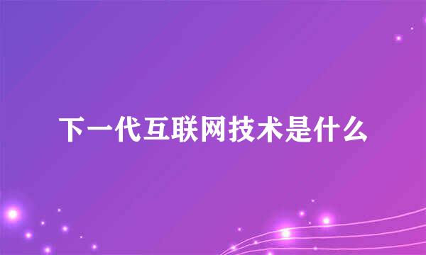 下一代互联网技术是什么