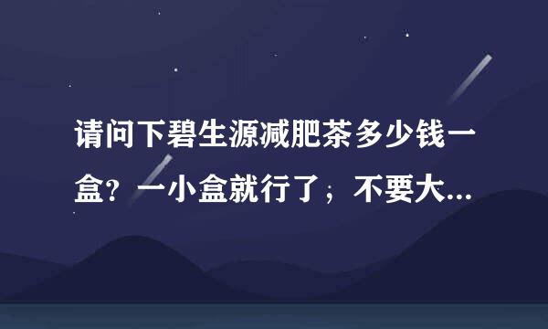 请问下碧生源减肥茶多少钱一盒？一小盒就行了，不要大盒的，我只是试一下而已