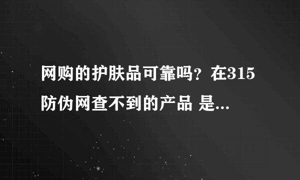 网购的护肤品可靠吗？在315防伪网查不到的产品 是假的吗？