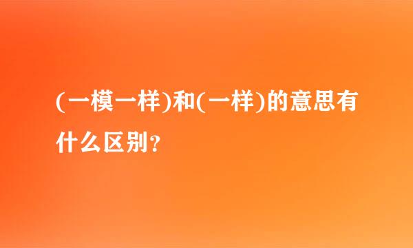 (一模一样)和(一样)的意思有什么区别？