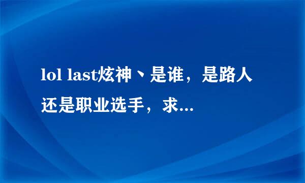 lol last炫神丶是谁，是路人还是职业选手，求详细资料！