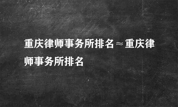 重庆律师事务所排名≈重庆律师事务所排名