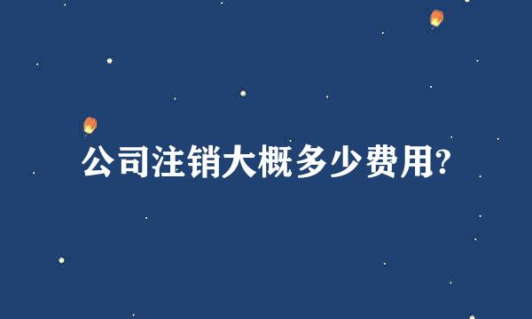 公司注销大概多少费用?