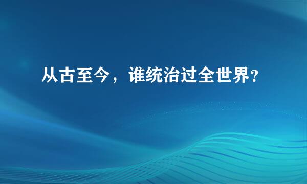 从古至今，谁统治过全世界？