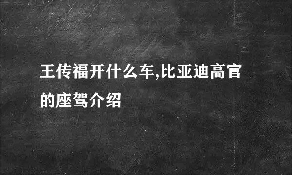 王传福开什么车,比亚迪高官的座驾介绍