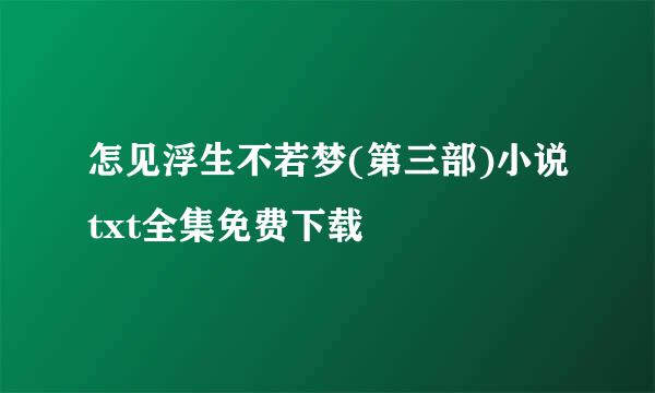 怎见浮生不若梦(第三部)小说txt全集免费下载