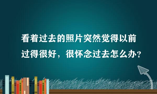 看着过去的照片突然觉得以前过得很好，很怀念过去怎么办？