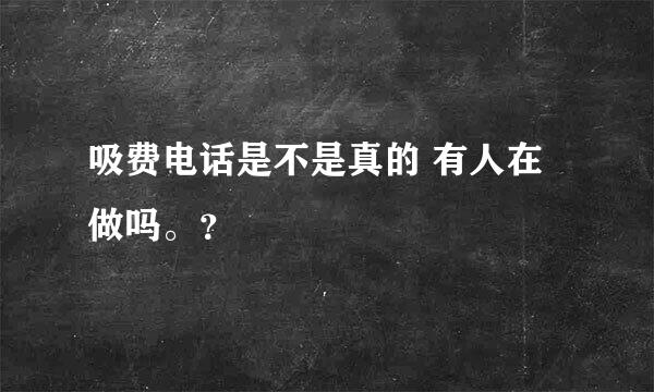 吸费电话是不是真的 有人在做吗。？