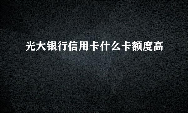 光大银行信用卡什么卡额度高