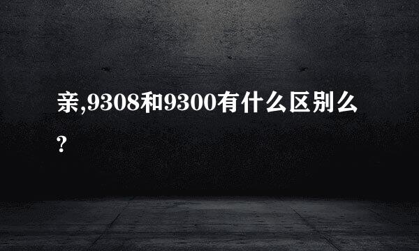 亲,9308和9300有什么区别么?