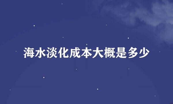 海水淡化成本大概是多少