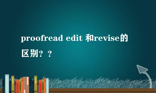 proofread edit 和revise的区别？？