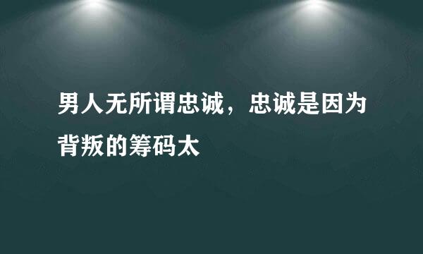 男人无所谓忠诚，忠诚是因为背叛的筹码太