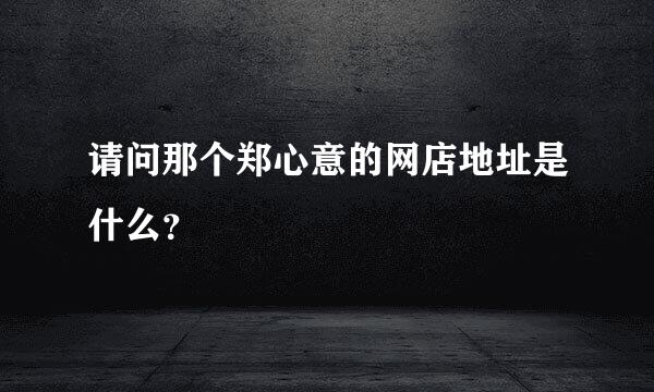 请问那个郑心意的网店地址是什么？