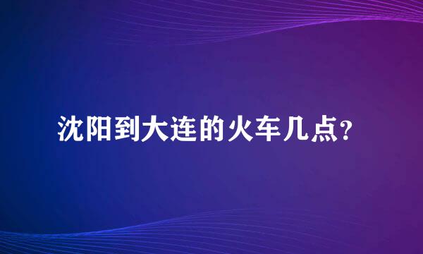 沈阳到大连的火车几点？