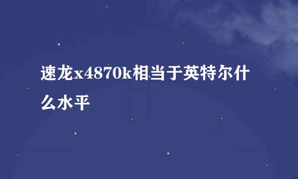 速龙x4870k相当于英特尔什么水平