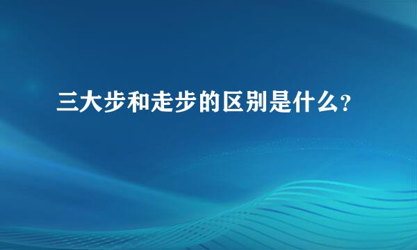 三大步和走步的区别是什么？