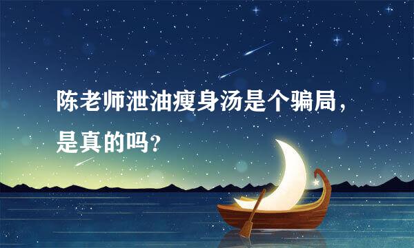 陈老师泄油瘦身汤是个骗局，是真的吗？