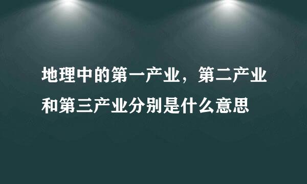 地理中的第一产业，第二产业和第三产业分别是什么意思