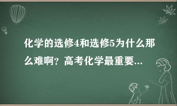 化学的选修4和选修5为什么那么难啊？高考化学最重要的内容，我却一点都不懂