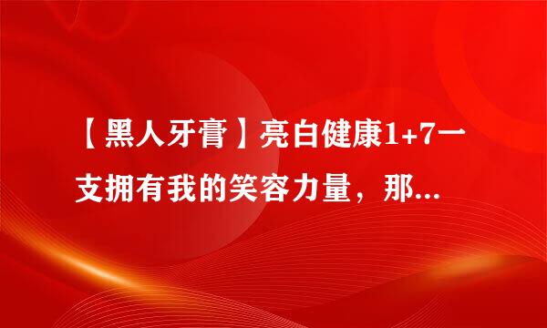 【黑人牙膏】亮白健康1+7一支拥有我的笑容力量，那个女主角是谁