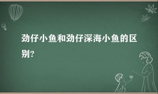 劲仔小鱼和劲仔深海小鱼的区别?