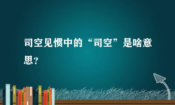 司空见惯中的“司空”是啥意思？