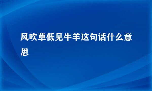 风吹草低见牛羊这句话什么意思