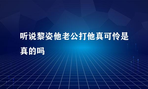 听说黎姿他老公打他真可怜是真的吗