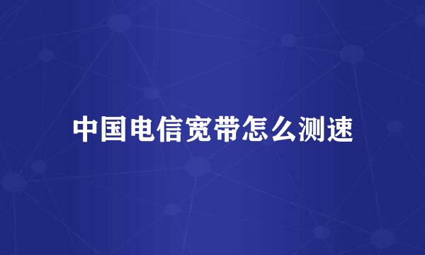 中国电信宽带怎么测速