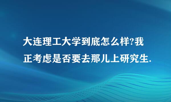 大连理工大学到底怎么样?我正考虑是否要去那儿上研究生.