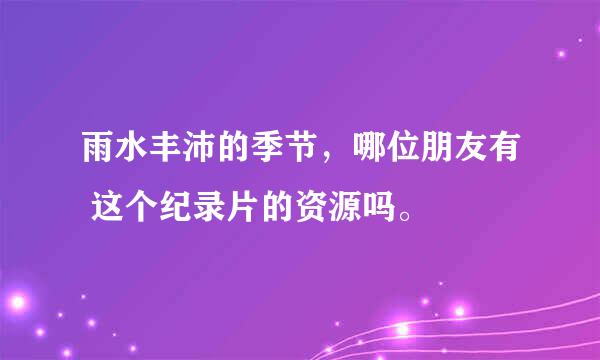 雨水丰沛的季节，哪位朋友有 这个纪录片的资源吗。