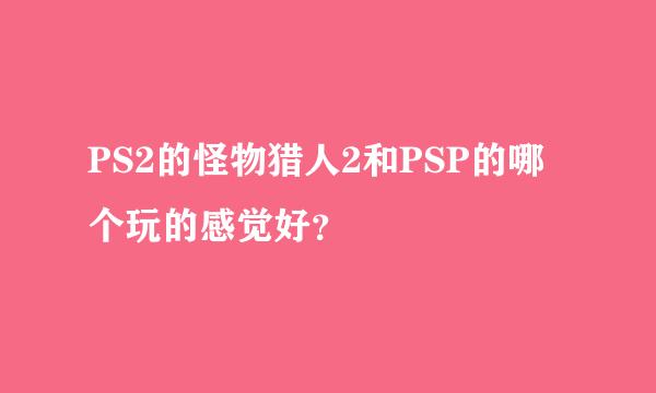 PS2的怪物猎人2和PSP的哪个玩的感觉好？