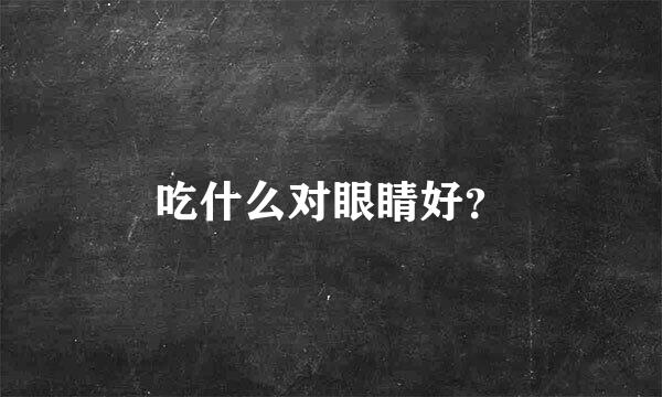 吃什么对眼睛好？