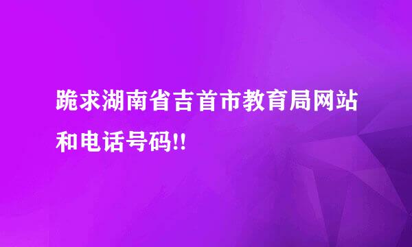 跪求湖南省吉首市教育局网站和电话号码!!